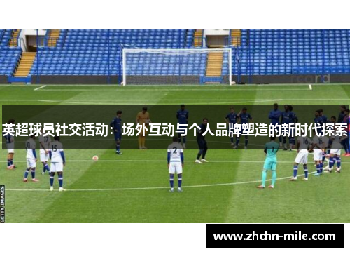 英超球员社交活动：场外互动与个人品牌塑造的新时代探索