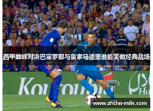 西甲巅峰对决巴塞罗那与皇家马德里谁能笑傲经典战场