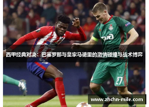 西甲经典对决：巴塞罗那与皇家马德里的激情碰撞与战术博弈