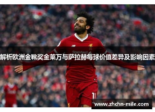 解析欧洲金靴奖金莱万与萨拉赫每球价值差异及影响因素