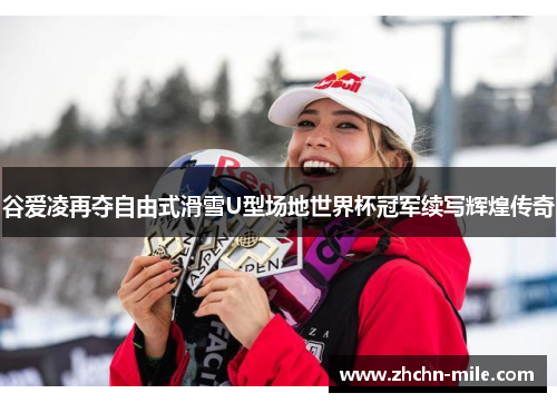 谷爱凌再夺自由式滑雪U型场地世界杯冠军续写辉煌传奇