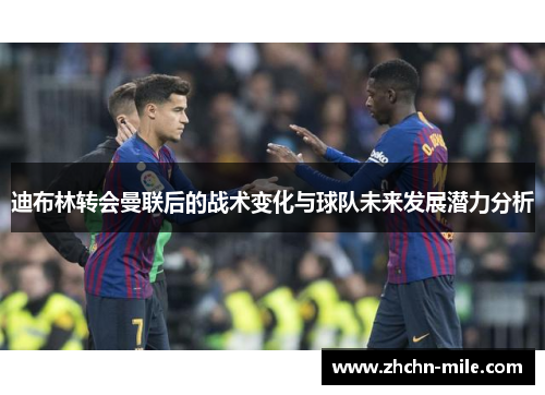 迪布林转会曼联后的战术变化与球队未来发展潜力分析