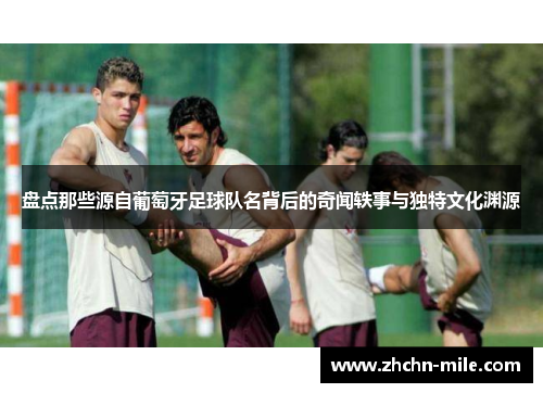 盘点那些源自葡萄牙足球队名背后的奇闻轶事与独特文化渊源