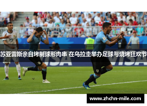 苏亚雷斯亲自烤制球形肉串 在乌拉圭举办足球与烧烤狂欢节