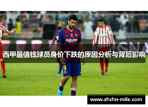 西甲最值钱球员身价下跌的原因分析与背后影响