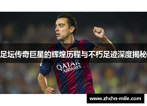 足坛传奇巨星的辉煌历程与不朽足迹深度揭秘
