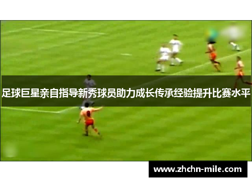 足球巨星亲自指导新秀球员助力成长传承经验提升比赛水平