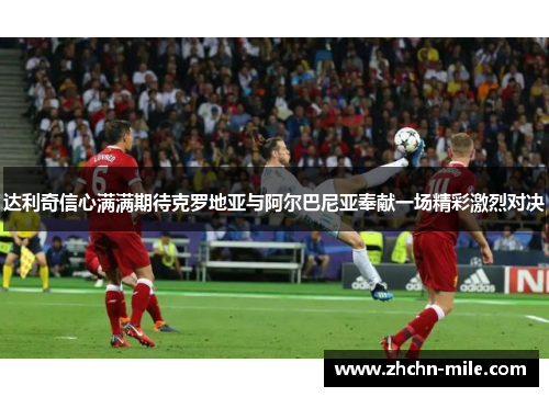 达利奇信心满满期待克罗地亚与阿尔巴尼亚奉献一场精彩激烈对决