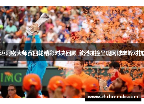 迈阿密大师赛四轮精彩对决回顾 激烈碰撞呈现网球巅峰对抗