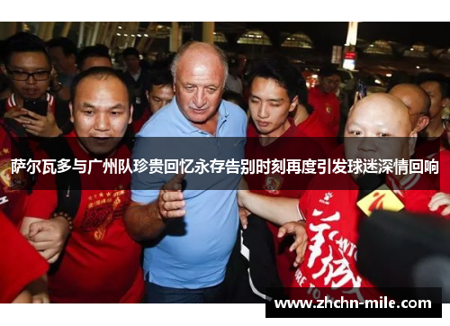 萨尔瓦多与广州队珍贵回忆永存告别时刻再度引发球迷深情回响 萨尔瓦多与广州队珍贵回忆永存告别时刻再度引发球迷深情回响