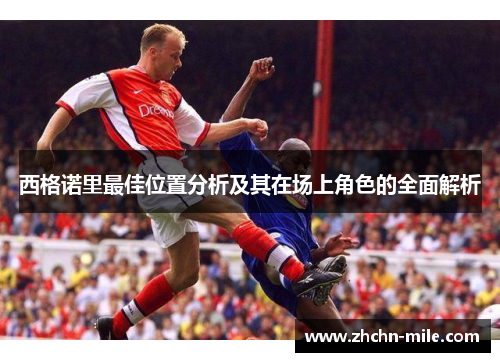 西格诺里最佳位置分析及其在场上角色的全面解析 西格诺里最佳位置分析及其在场上角色的全面解析