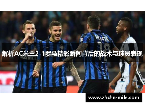 解析AC米兰2-1罗马精彩瞬间背后的战术与球员表现