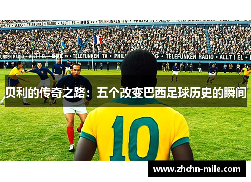 贝利的传奇之路:五个改变巴西足球历史的瞬间 贝利的传奇之路:五个改变巴西足球历史的瞬间