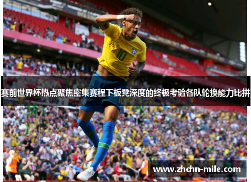 赛前世界杯热点聚焦密集赛程下板凳深度的终极考验各队轮换能力比拼 赛前世界杯热点聚焦密集赛程下板凳深度的终极考验各队轮换能力比拼