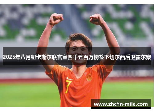 2025年八月纽卡斯尔联官宣四千五百万镑签下切尔西后卫霍尔案 2025年八月纽卡斯尔联官宣四千五百万镑签下切尔西后卫霍尔案