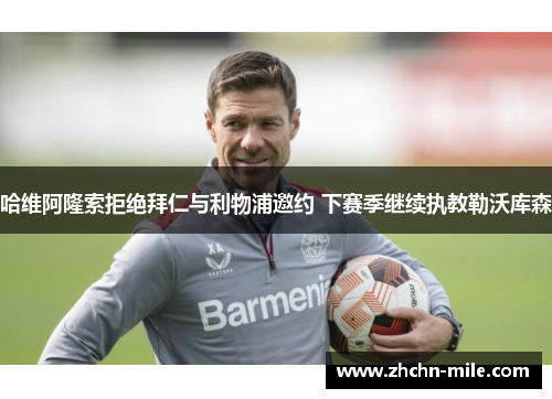 哈维阿隆索拒绝拜仁与利物浦邀约 下赛季继续执教勒沃库森 哈维阿隆索拒绝拜仁与利物浦邀约 下赛季继续执教勒沃库森