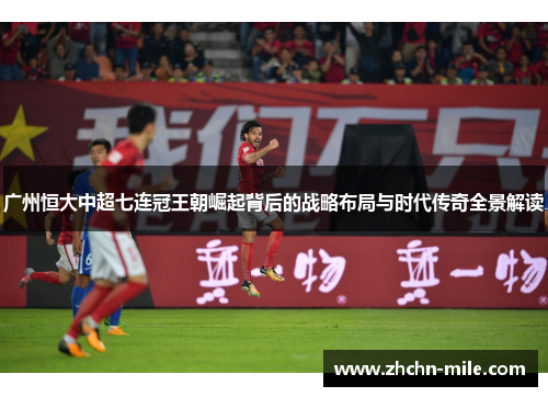 广州恒大中超七连冠王朝崛起背后的战略布局与时代传奇全景解读