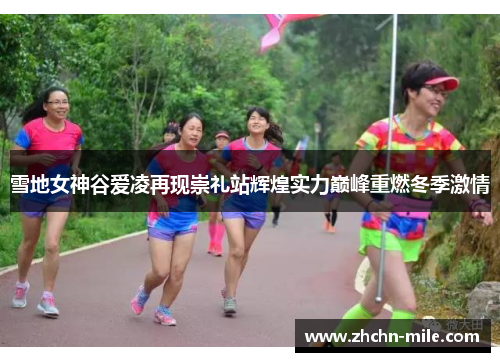雪地女神谷爱凌再现崇礼站辉煌实力巅峰重燃冬季激情