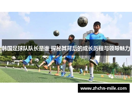 韩国足球队队长是谁 探秘其背后的成长历程与领导魅力 韩国足球队队长是谁 探秘其背后的成长历程与领导魅力