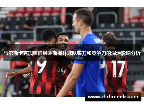 马尔斯卡克加盟伯恩茅斯提升球队实力和竞争力的深远影响分析