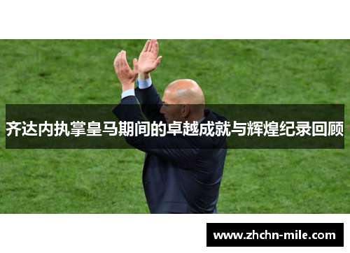 齐达内执掌皇马期间的卓越成就与辉煌纪录回顾