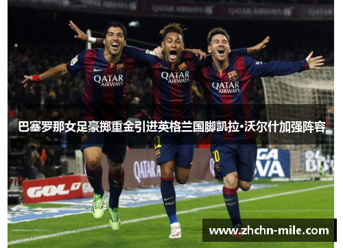 巴塞罗那女足豪掷重金引进英格兰国脚凯拉·沃尔什加强阵容 巴塞罗那女足豪掷重金引进英格兰国脚凯拉·沃尔什加强阵容