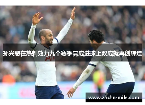 孙兴慜在热刺效力九个赛季完成进球上双成就再创辉煌 孙兴慜在热刺效力九个赛季完成进球上双成就再创辉煌